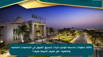 2025: خطوات حاسمة لتوحيد آليات تنسيق القبول في الجامعات الخاصة والأهلية – هل تعرف تأثيرها عليك؟